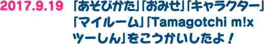 2017.9.19：「あそびかた」「おみせ」「キャラクター」「マイルーム」「Tamagotchi m!xツーしん」を公開したよ！
