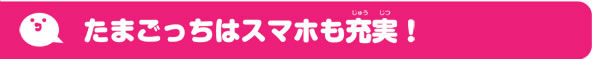 たまごっちはスマホも充実！